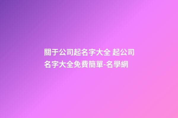 關于公司起名字大全 起公司名字大全免費簡單-名學網-第1張-公司起名-玄機派